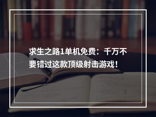 求生之路1单机免费：千万不要错过这款顶级射击游戏！