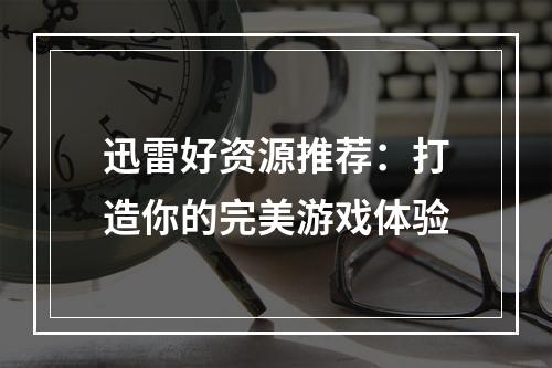 迅雷好资源推荐：打造你的完美游戏体验