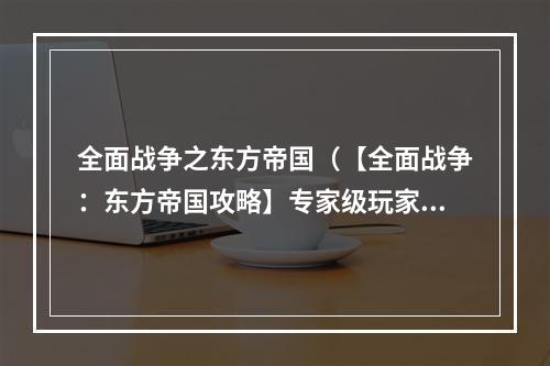 全面战争之东方帝国（【全面战争：东方帝国攻略】专家级玩家告诉你如何征服东方帝国！）