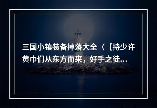 三国小镇装备掉落大全（【持少许黄巾们从东方而来，好手之徒磕头请教】）