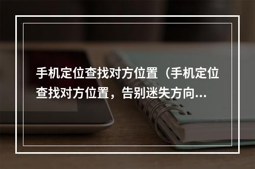 手机定位查找对方位置（手机定位查找对方位置，告别迷失方向）