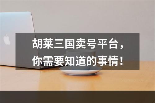 胡莱三国卖号平台，你需要知道的事情！