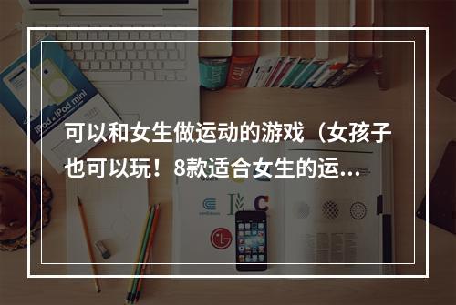 可以和女生做运动的游戏（女孩子也可以玩！8款适合女生的运动游戏推荐）