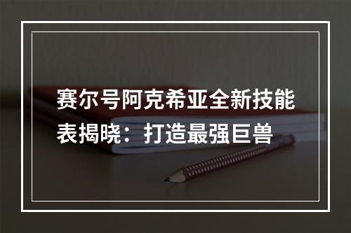 赛尔号阿克希亚全新技能表揭晓：打造最强巨兽