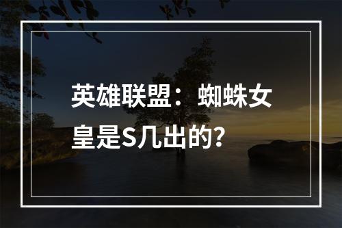 英雄联盟：蜘蛛女皇是S几出的？