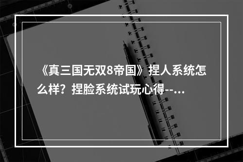 《真三国无双8帝国》捏人系统怎么样？捏脸系统试玩心得--手游攻略网