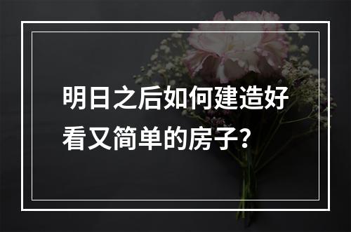 明日之后如何建造好看又简单的房子？