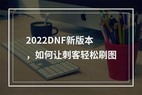 2022DNF新版本，如何让刺客轻松刷图