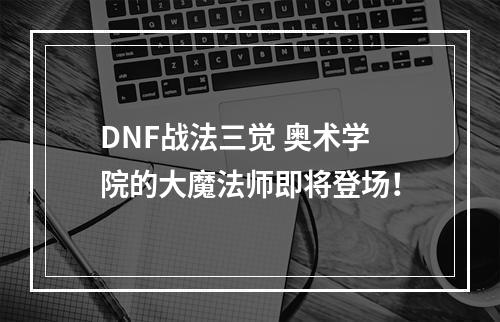 DNF战法三觉 奥术学院的大魔法师即将登场！