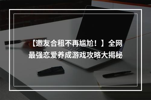 【邀友合租不再尴尬！】全网最强恋爱养成游戏攻略大揭秘