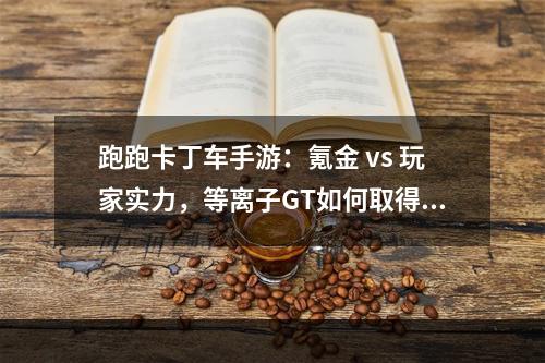 跑跑卡丁车手游：氪金 vs 玩家实力，等离子GT如何取得巨大优势