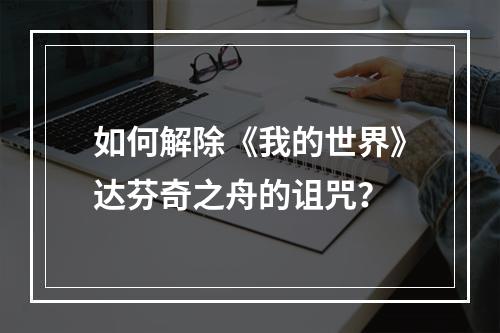 如何解除《我的世界》达芬奇之舟的诅咒？