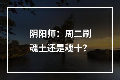 阴阳师：周二刷魂土还是魂十？