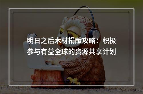 明日之后木材捐献攻略：积极参与有益全球的资源共享计划