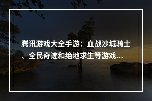 腾讯游戏大全手游：血战沙城骑士、全民奇迹和绝地求生等游戏攻略