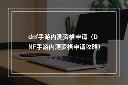 dnf手游内测资格申请（DNF手游内测资格申请攻略）