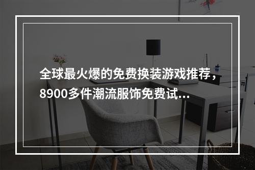 全球最火爆的免费换装游戏推荐，8900多件潮流服饰免费试穿