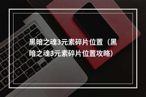 黑暗之魂3元素碎片位置（黑暗之魂3元素碎片位置攻略）