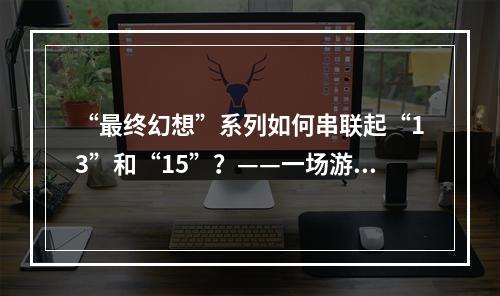 “最终幻想”系列如何串联起“13”和“15”？——一场游戏旅途的变革