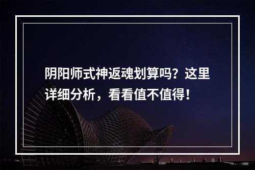 阴阳师式神返魂划算吗？这里详细分析，看看值不值得！