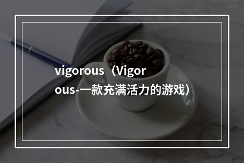 vigorous（Vigorous-一款充满活力的游戏）