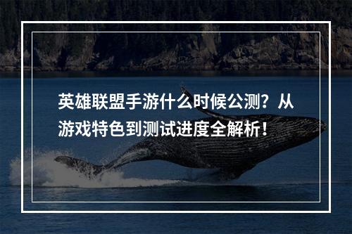 英雄联盟手游什么时候公测？从游戏特色到测试进度全解析！