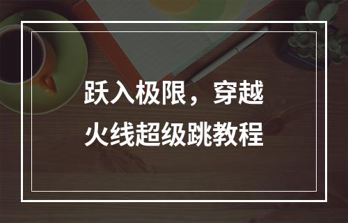 跃入极限，穿越火线超级跳教程