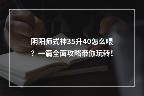 阴阳师式神35升40怎么喂？一篇全面攻略带你玩转！