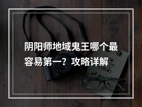 阴阳师地域鬼王哪个最容易第一？攻略详解