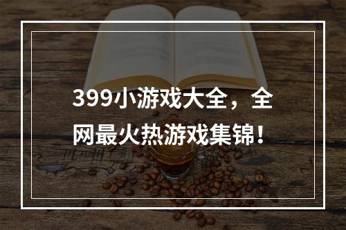 399小游戏大全，全网最火热游戏集锦！