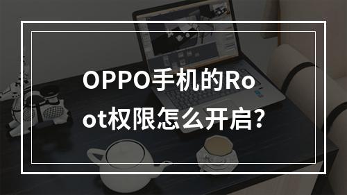 OPPO手机的Root权限怎么开启？