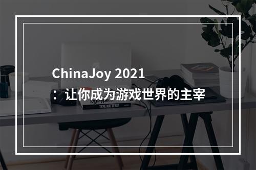 ChinaJoy 2021：让你成为游戏世界的主宰