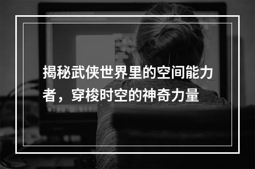 揭秘武侠世界里的空间能力者，穿梭时空的神奇力量