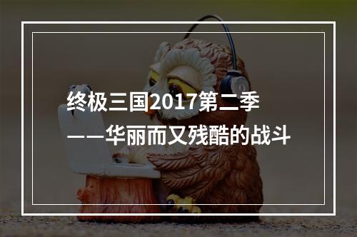 终极三国2017第二季——华丽而又残酷的战斗