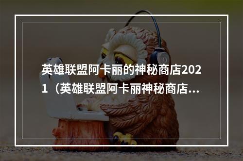 英雄联盟阿卡丽的神秘商店2021（英雄联盟阿卡丽神秘商店2021，神秘物品强势来袭！）