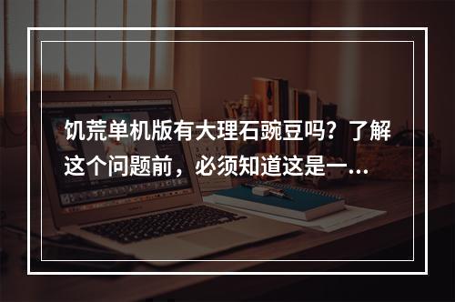 饥荒单机版有大理石豌豆吗？了解这个问题前，必须知道这是一款非常盛行的单机冒险游戏。在这款游戏中，玩家