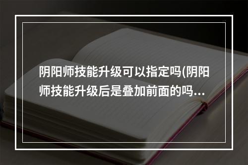 阴阳师技能升级可以指定吗(阴阳师技能升级后是叠加前面的吗)