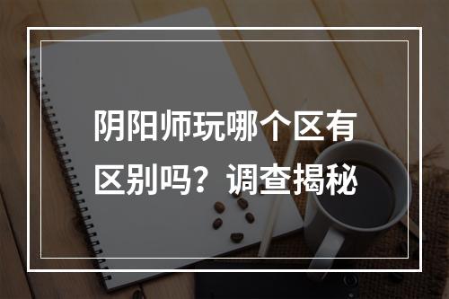 阴阳师玩哪个区有区别吗？调查揭秘