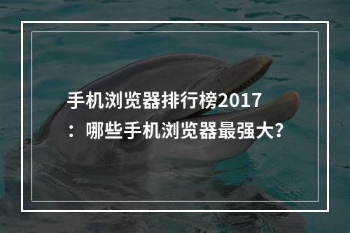 手机浏览器排行榜2017：哪些手机浏览器最强大？