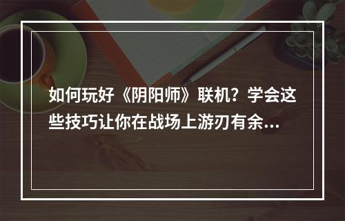 如何玩好《阴阳师》联机？学会这些技巧让你在战场上游刃有余！