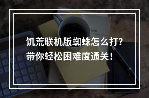 饥荒联机版蜘蛛怎么打？带你轻松困难度通关！