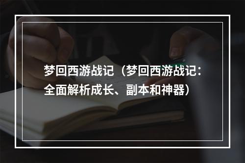 梦回西游战记（梦回西游战记：全面解析成长、副本和神器）