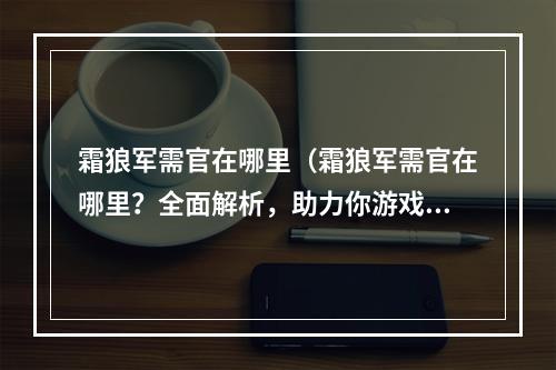 霜狼军需官在哪里（霜狼军需官在哪里？全面解析，助力你游戏胜利！）