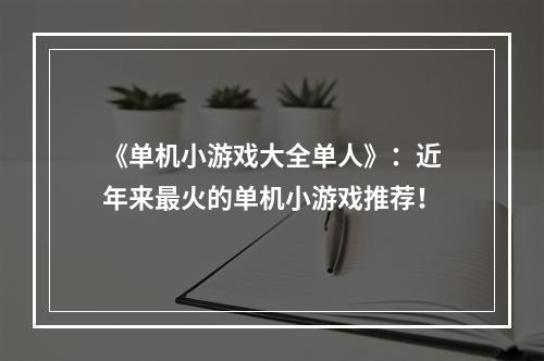 《单机小游戏大全单人》：近年来最火的单机小游戏推荐！