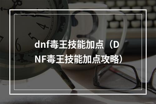 dnf毒王技能加点（DNF毒王技能加点攻略）