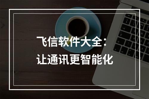 飞信软件大全：让通讯更智能化