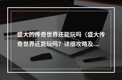 盛大的传奇世界还能玩吗（盛大传奇世界还能玩吗？详细攻略及玩家体验分享）