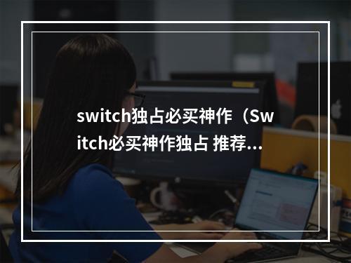 switch独占必买神作（Switch必买神作独占 推荐几款精品游戏）