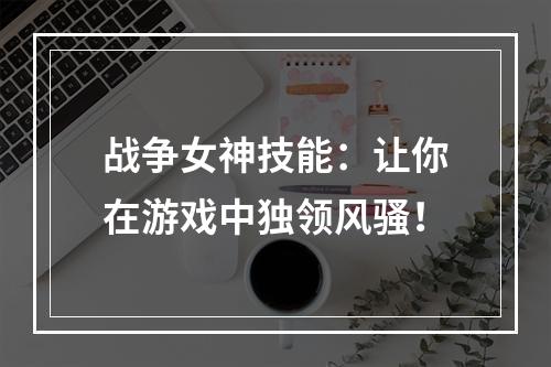 战争女神技能：让你在游戏中独领风骚！