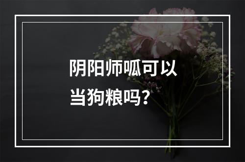 阴阳师呱可以当狗粮吗？